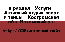  в раздел : Услуги » Активный отдых,спорт и танцы . Костромская обл.,Вохомский р-н